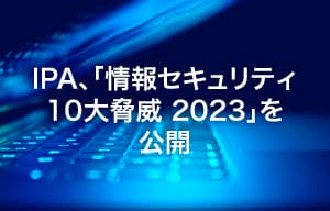IPA、「情報セキュリティ10大脅威 2023」を公開 | ISRセキュリティニュース編集局